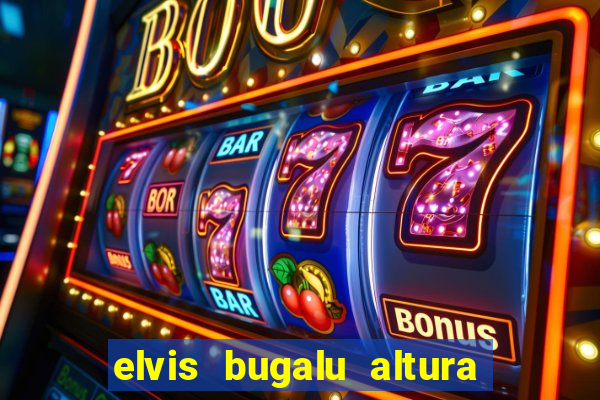 elvis bugalu altura e peso